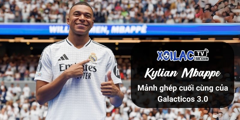 Kylian Mbappe: Mảnh ghép cuối cùng của Galacticos 3.0